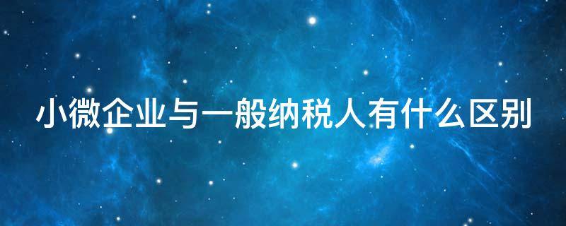 小微企业与一般纳税人有什么区别 小微企业与一般纳税人有什么区别和联系