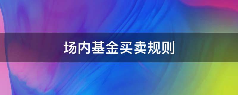 场内基金买卖规则 场内基金买卖规则及交易时间