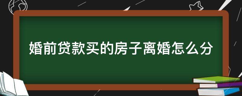 婚前贷款买的房子离婚怎么分（婚前贷款买的房子离婚后怎么分配）