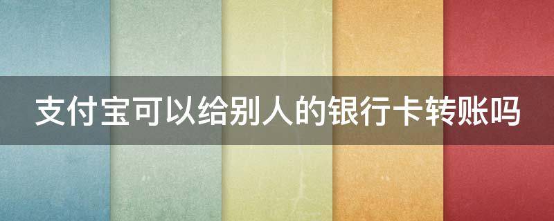 支付宝可以给别人的银行卡转账吗（支付宝可以给别人的银行卡转账吗怎么转）