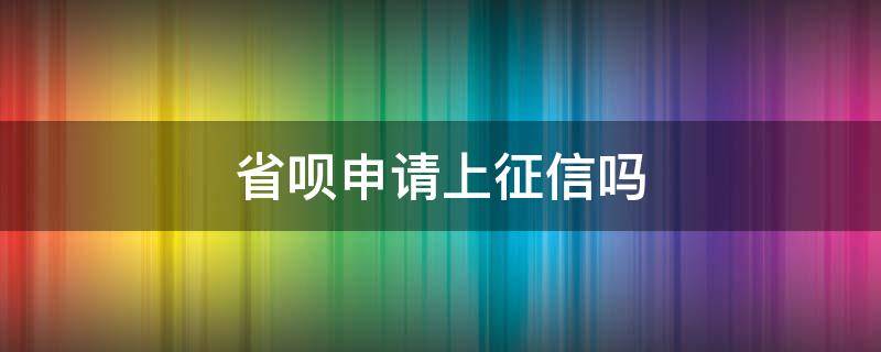 省呗申请上征信吗 省呗 上征信吗