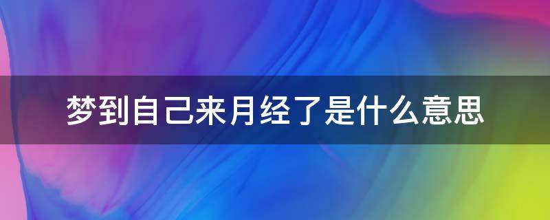 梦到自己来月经了是什么意思 哺乳期梦到自己来月经了是什么意思