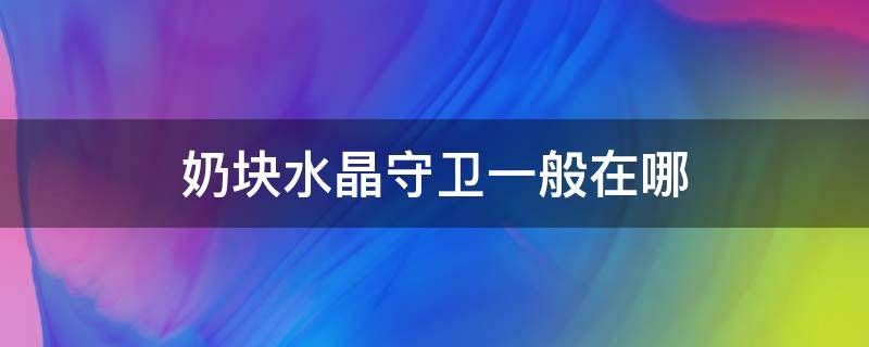 奶块水晶守卫一般在哪（奶块水晶守卫一般在哪刷）