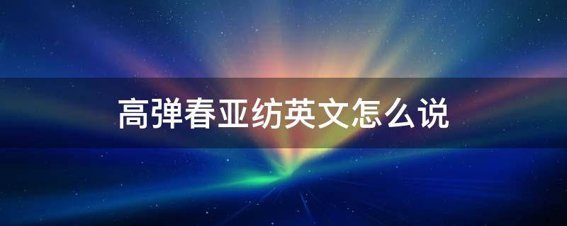 高弹春亚纺英文怎么说（春亚纺是什么）