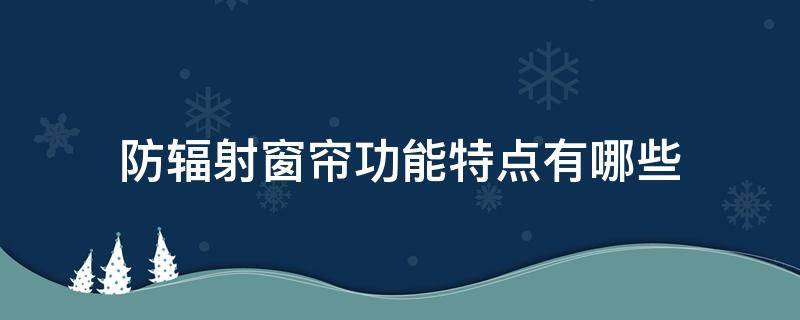 防辐射窗帘功能特点有哪些（防辐射窗帘真能防辐射吗）