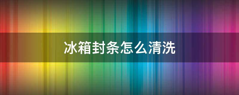 冰箱封条怎么清洗（冰箱密封条如何清洗）