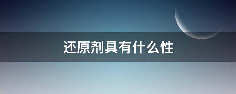 还原剂具有什么性 氧化剂和还原剂具有什么性