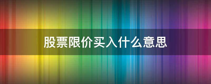 股票限价买入什么意思（股票限价买出什么意思）