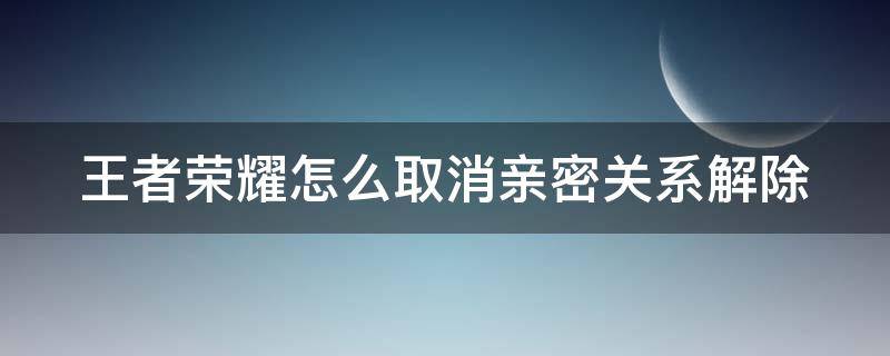 王者荣耀怎么取消亲密关系解除 王者怎么取消解除亲密度关系