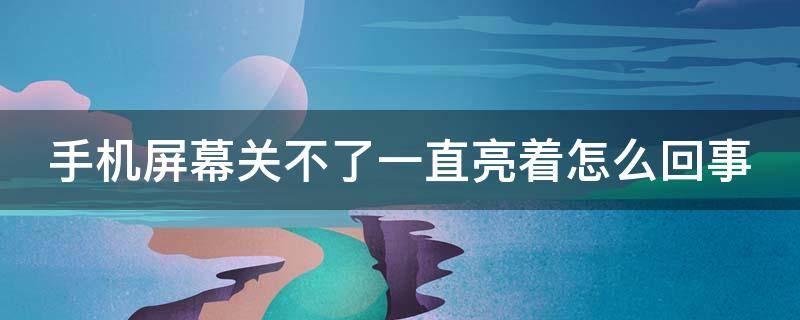 手机屏幕关不了一直亮着怎么回事 手机屏幕关不了一直亮着怎么回事儿