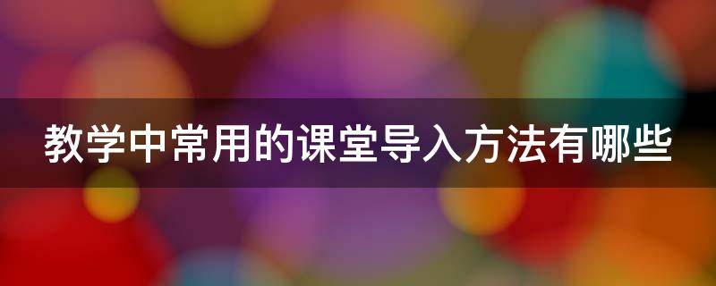 教学中常用的课堂导入方法有哪些 教学中常用的课堂导入方法有哪些种类