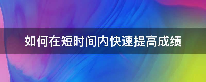 如何在短时间内快速提高成绩（如何在短时间内快速提高成绩初一）