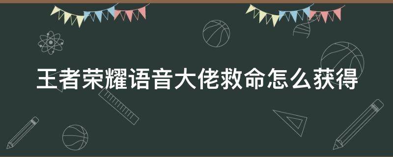 王者荣耀语音大佬救命怎么获得（王者荣耀语音大佬救命怎么获得的）