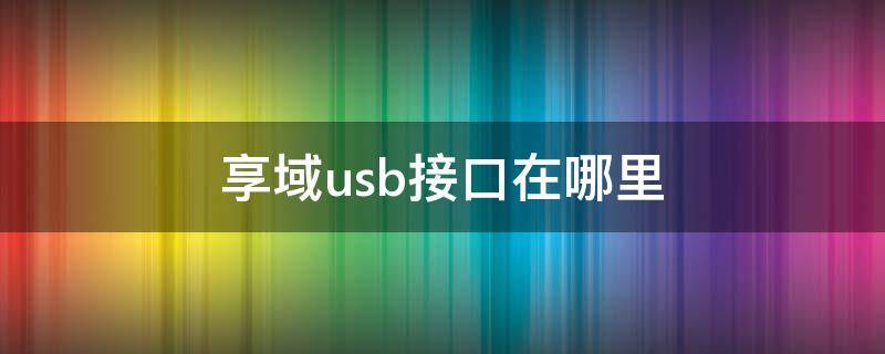 享域usb接口在哪里 享域自动低配的usb接口在哪