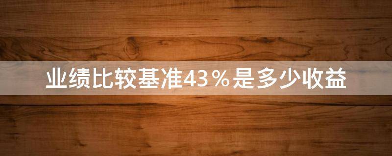 业绩比较基准4.3％是多少收益（业绩比较基准43是多少收益）