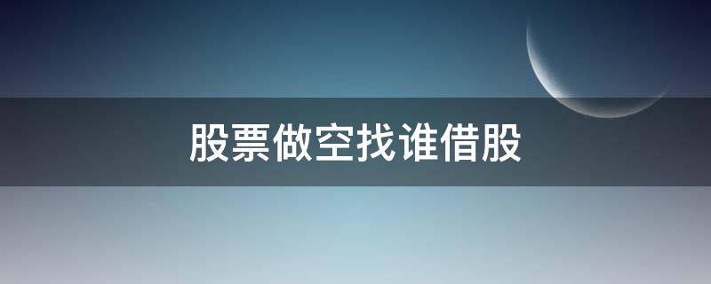 股票做空找谁借股 做空股票怎么借股票