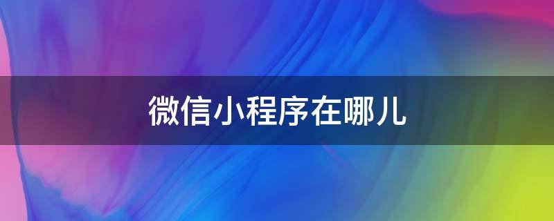 微信小程序在哪儿 微信小程序在哪儿呢