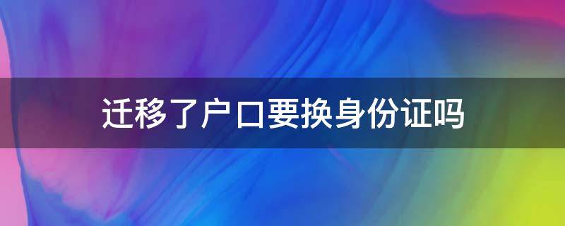 迁移了户口要换身份证吗 户口迁移 身份证要换吗