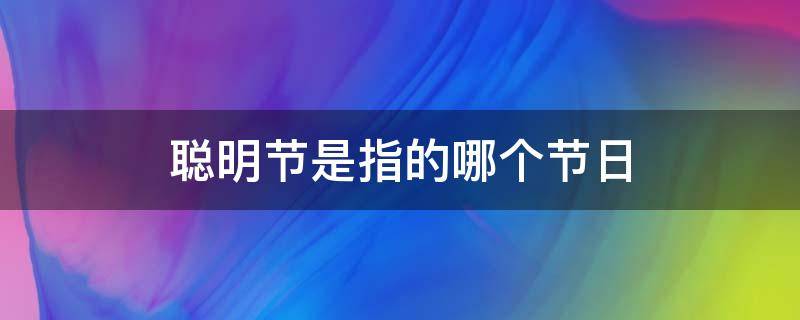 聪明节是指的哪个节日 聪明节是指哪个传统节日