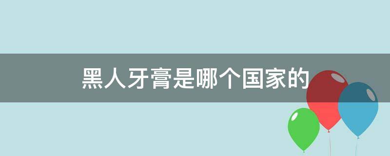 黑人牙膏是哪个国家的 黑人牙膏是哪个国家的产品品牌