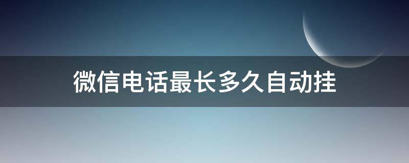 微信电话最长多久自动挂 微信电话多长时间自动挂断