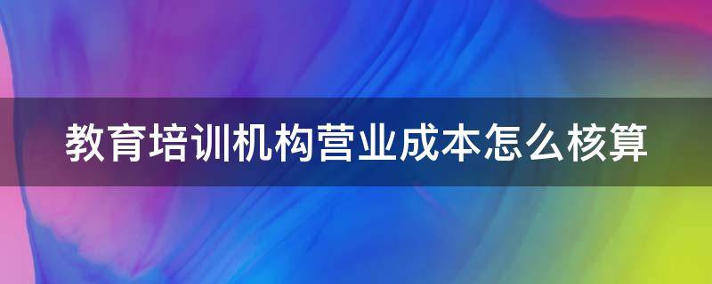 教育培训机构营业成本怎么核算（教育培训机构的营业成本包括哪些）