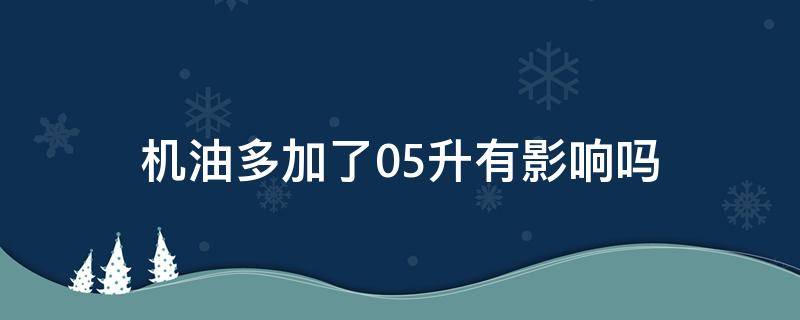 机油多加了0.5升有影响吗（机油多加了05升有影响吗）