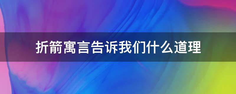 折箭寓言告诉我们什么道理 折箭寓言告诉我们什么道理问出问题