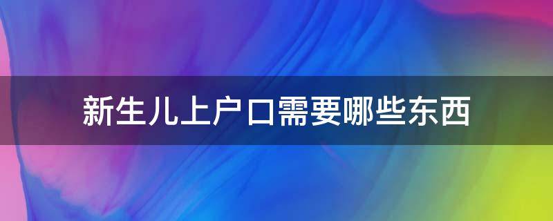 新生儿上户口需要哪些东西（新生儿如何上户口需要什么东西）