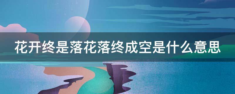 花开终是落花落终成空是什么意思 花开终是落花落终成空是表达了人什么样的心情