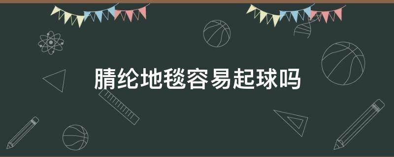 腈纶地毯容易起球吗（羊毛地毯会不会起球）