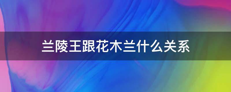 兰陵王跟花木兰什么关系 花木兰跟兰陵王是什么关系