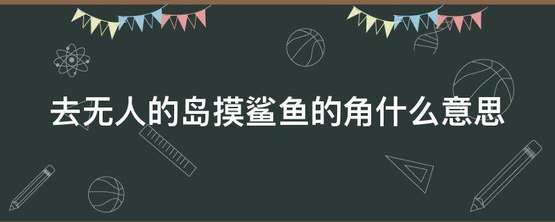 去无人的岛摸鲨鱼的角什么意思（去无人的岛摸鲨鱼的角什么意思小说）