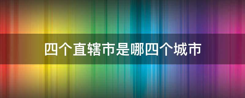 四个直辖市是哪四个城市（四个直辖市是哪四个城市简称）