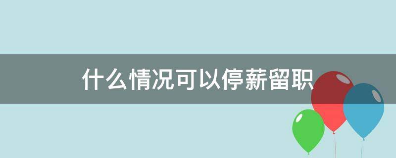 什么情况可以停薪留职 什么情况可以停薪留职规定