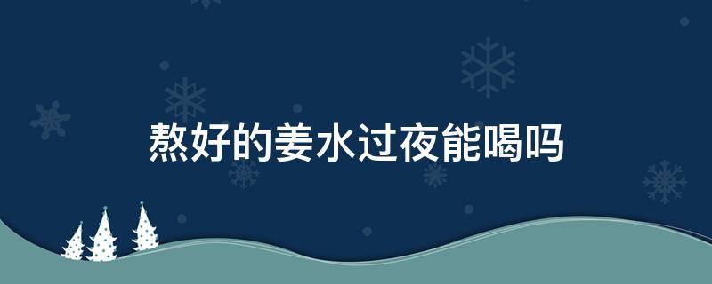 熬好的姜水过夜能喝吗 晚上熬的生姜水能喝吗