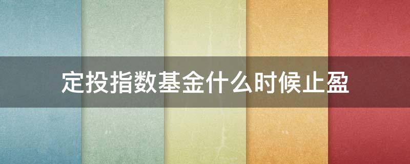 定投指数基金什么时候止盈 基金定投到什么程度止盈呢