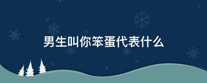 男生叫你笨蛋代表什么（男生叫你笨蛋代表什么意思）