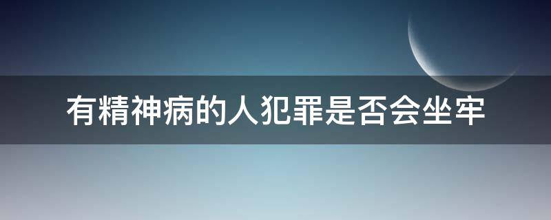 有精神病的人犯罪是否会坐牢 有精神病的人犯罪会坐牢吗