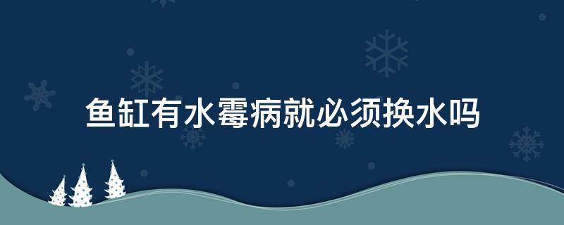 鱼缸有水霉病就必须换水吗 有水霉病鱼缸需要全换水吗