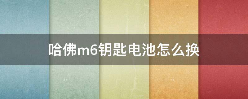 哈佛m6钥匙电池怎么换（哈弗m6怎么换钥匙电池）