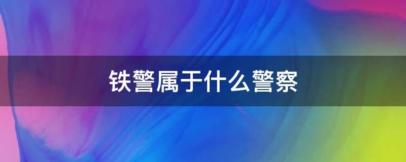 铁警属于什么警察 铁警属于什么警察衣服