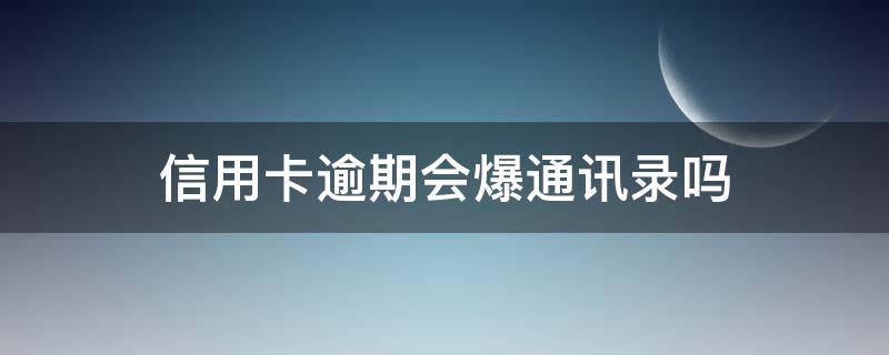 信用卡逾期会爆通讯录吗 银行卡逾期会爆通讯录吗