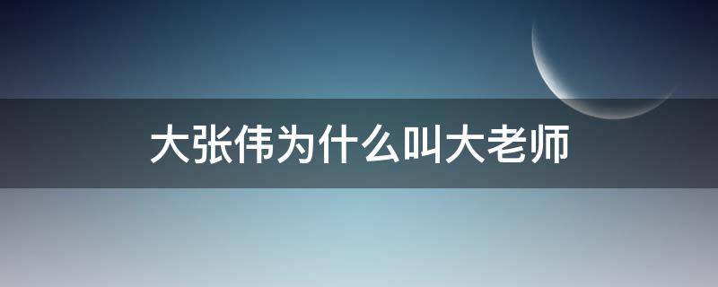 大张伟为什么叫大老师（大张伟为什么叫张大大）