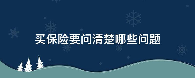 买保险要问清楚哪些问题 买保险要知道哪些问题