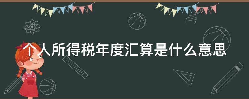 个人所得税年度汇算是什么意思 个人所得税年度汇算是什么意思跟单位有关系吗