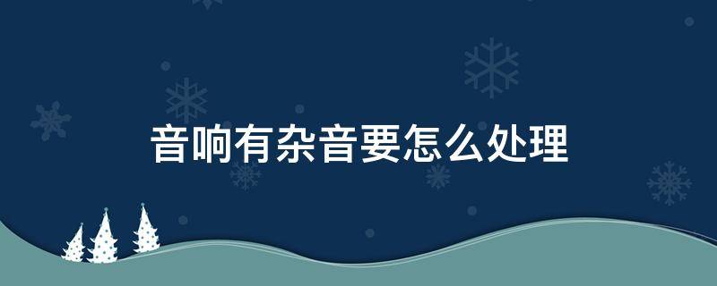 音响有杂音要怎么处理 音响有杂声怎么办