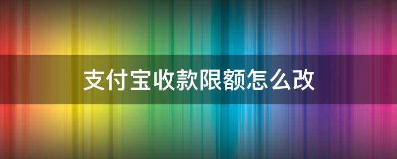 支付宝收款限额怎么改（怎样修改支付宝收款限额）