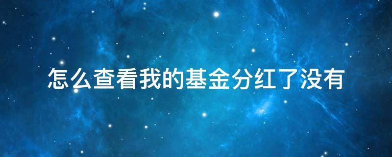 怎么查看我的基金分红了没有 如何看基金有没有分红