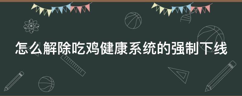 怎么解除吃鸡健康系统的强制下线 吃鸡怎么解除健康系统?